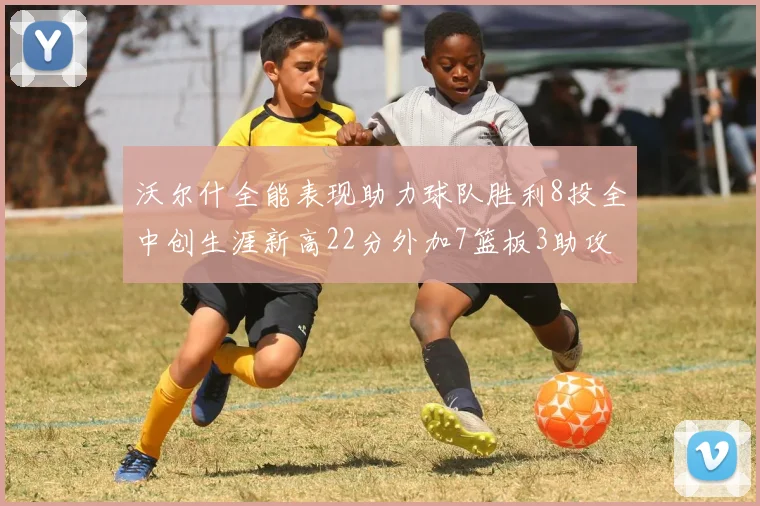 沃尔什全能表现助力球队胜利8投全中创生涯新高22分外加7篮板3助攻