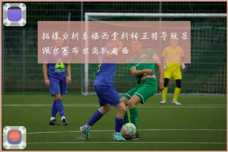 拓媒分析乐福西索科转正将导致吕佩尔塞布尔离队局面