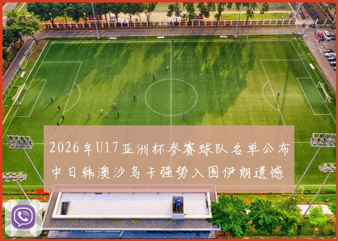 2026年U17亚洲杯参赛球队名单公布中日韩澳沙乌卡强势入围伊朗遗憾无缘