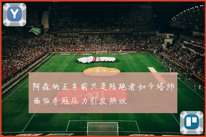 阿森纳五年前只是陪跑者如今塔帅面临夺冠压力引发热议