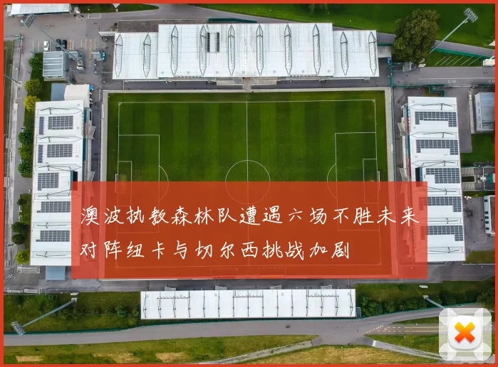 澳波执教森林队遭遇六场不胜未来对阵纽卡与切尔西挑战加剧