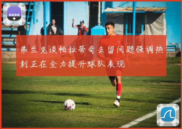 弗兰克谈帕拉蒂奇去留问题强调热刺正在全力提升球队表现