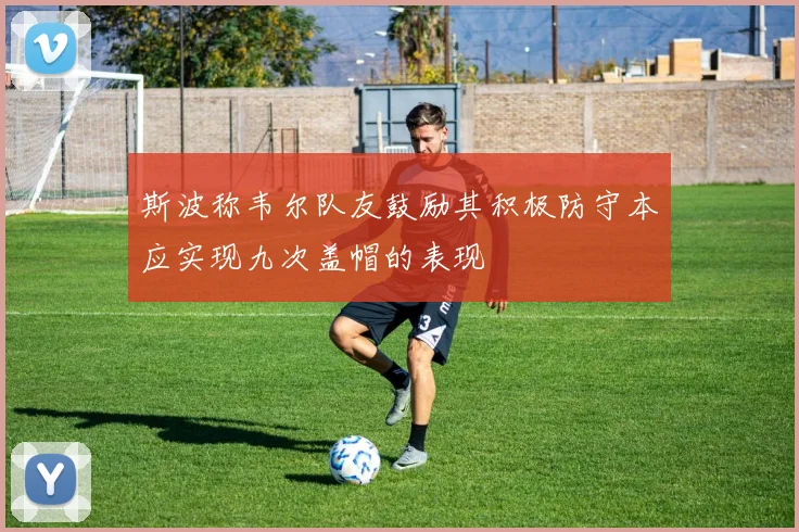 斯波称韦尔队友鼓励其积极防守本应实现九次盖帽的表现