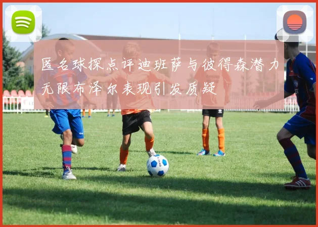 匿名球探点评迪班萨与彼得森潜力无限布泽尔表现引发质疑