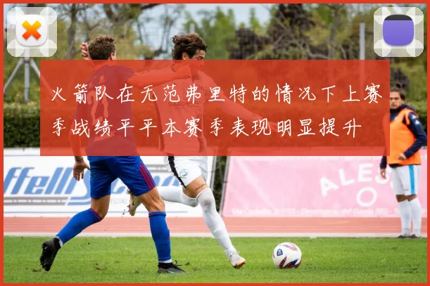 火箭队在无范弗里特的情况下上赛季战绩平平本赛季表现明显提升