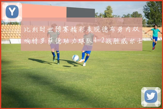 比利时世预赛精彩表现德布劳内双响特罗萨德助力球队4-2战胜威尔士