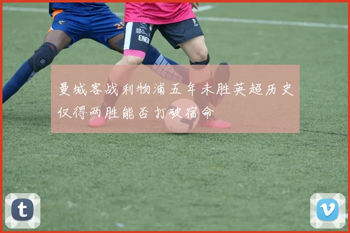 曼城客战利物浦五年未胜英超历史仅得两胜能否打破宿命