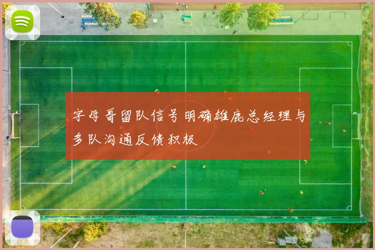 字母哥留队信号明确雄鹿总经理与多队沟通反馈积极