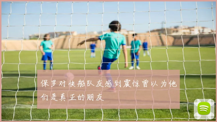 保罗对快船队友感到震惊曾以为他们是真正的朋友