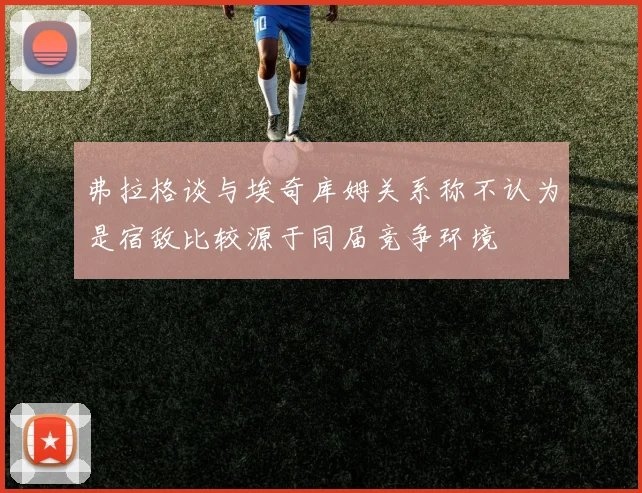 弗拉格谈与埃奇库姆关系称不认为是宿敌比较源于同届竞争环境