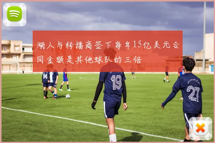 湖人与转播商签下每年15亿美元合同金额是其他球队的三倍