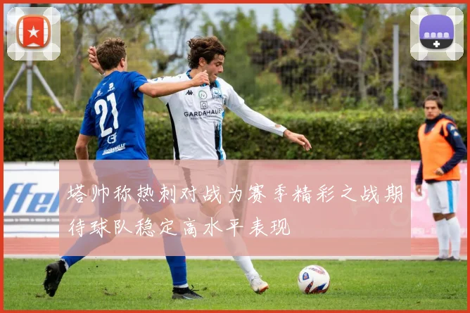 塔帅称热刺对战为赛季精彩之战期待球队稳定高水平表现