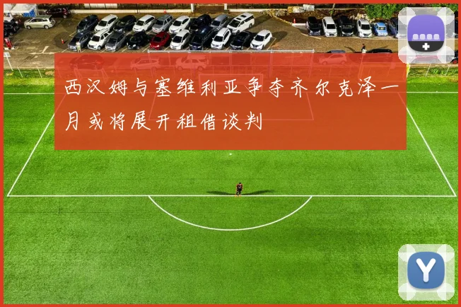 西汉姆与塞维利亚争夺齐尔克泽一月或将展开租借谈判