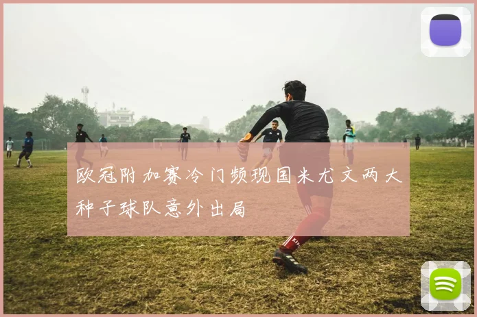 欧冠附加赛冷门频现国米尤文两大种子球队意外出局