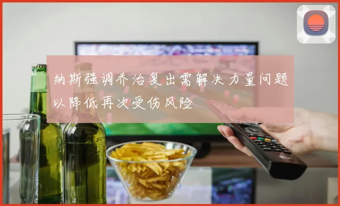 纳斯强调乔治复出需解决力量问题以降低再次受伤风险