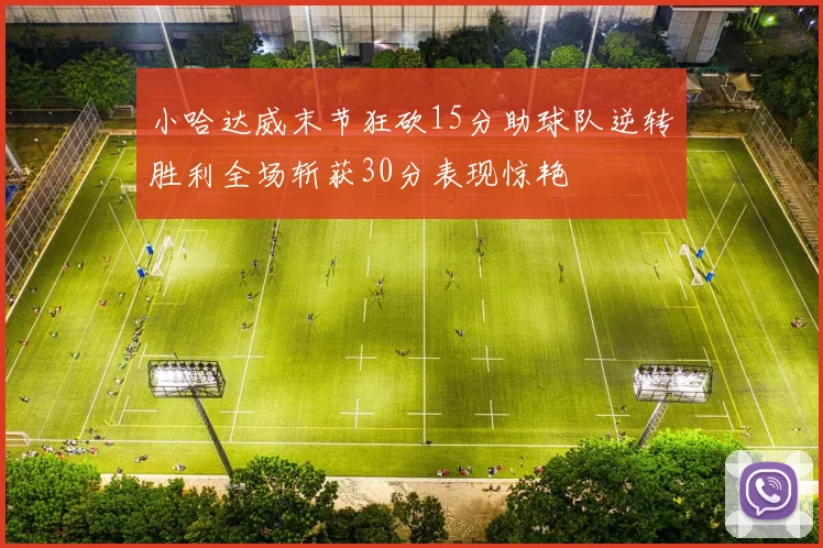小哈达威末节狂砍15分助球队逆转胜利全场斩获30分表现惊艳