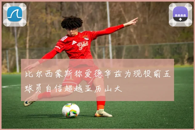 比尔西蒙斯称爱德华兹为现役前五球员自信超越亚历山大