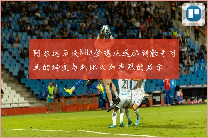 阿尔达马谈NBA梦想从遥远到触手可及的转变与科比大加夺冠的启示