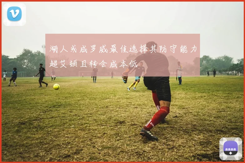 湖人或成罗威最佳选择其防守能力超艾顿且转会成本低