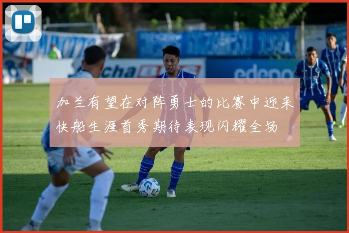 加兰有望在对阵勇士的比赛中迎来快船生涯首秀期待表现闪耀全场