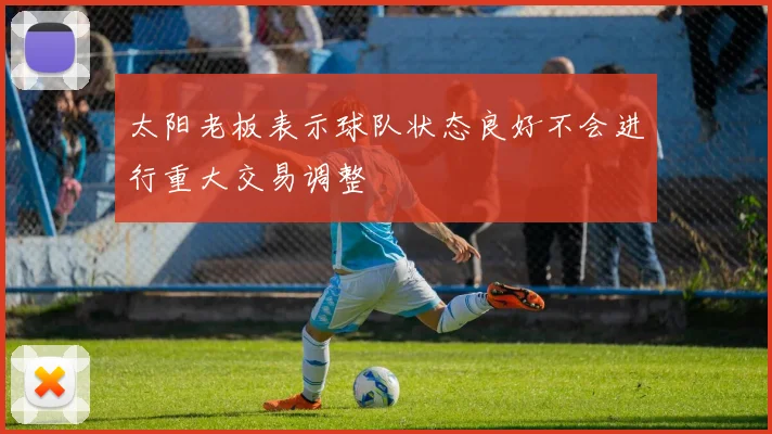 太阳老板表示球队状态良好不会进行重大交易调整
