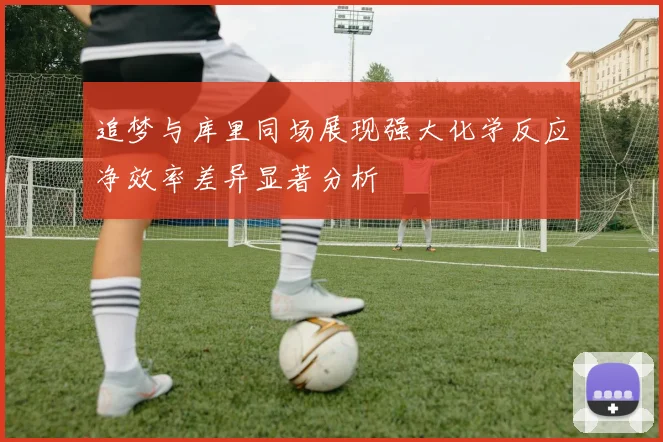 追梦与库里同场展现强大化学反应净效率差异显著分析