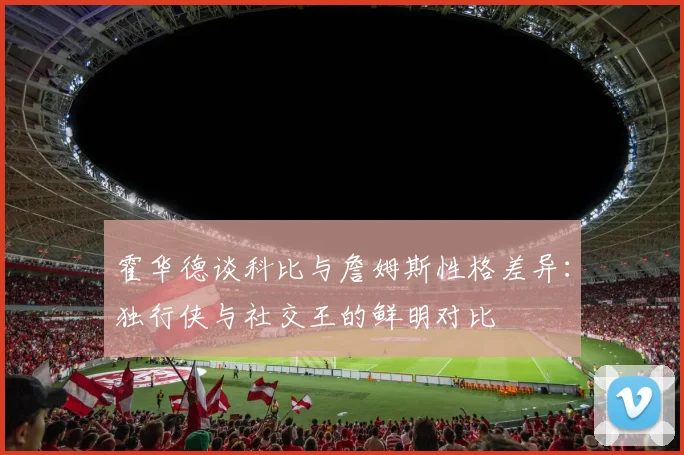 霍华德谈科比与詹姆斯性格差异：独行侠与社交王的鲜明对比