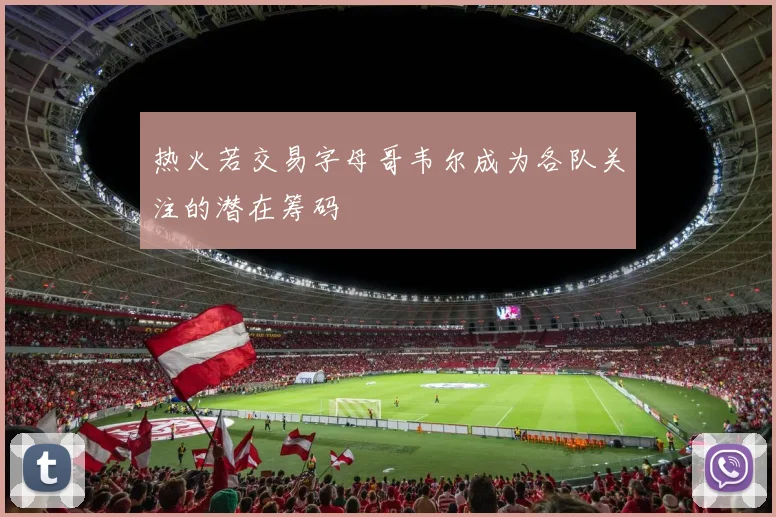 热火若交易字母哥韦尔成为各队关注的潜在筹码