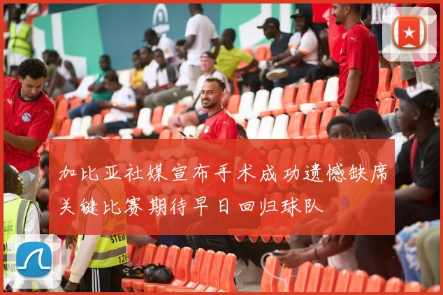 加比亚社媒宣布手术成功遗憾缺席关键比赛期待早日回归球队