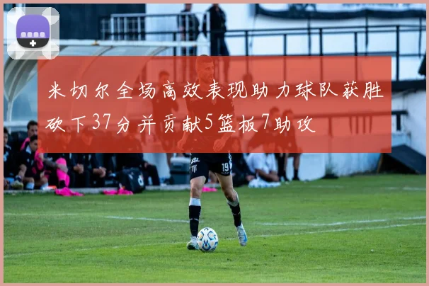 米切尔全场高效表现助力球队获胜砍下37分并贡献5篮板7助攻