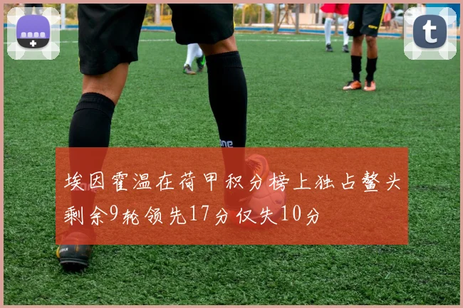 埃因霍温在荷甲积分榜上独占鳌头剩余9轮领先17分仅失10分