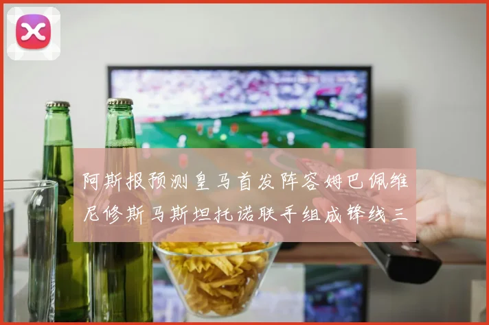阿斯报预测皇马首发阵容姆巴佩维尼修斯马斯坦托诺联手组成锋线三叉戟