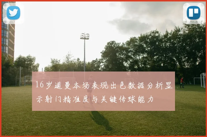 16岁道曼本场表现出色数据分析显示射门精准度与关键传球能力