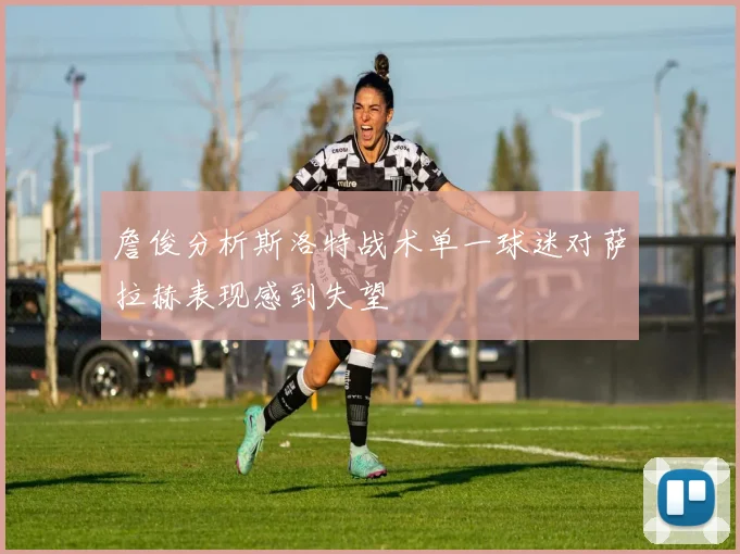 詹俊分析斯洛特战术单一球迷对萨拉赫表现感到失望