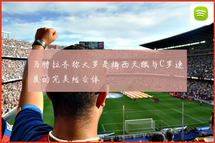 马特拉齐称大罗是梅西天赋与C罗速度的完美结合体