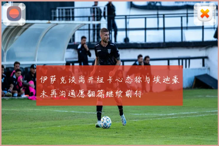 伊萨克谈离开纽卡心态称与埃迪豪未再沟通愿翻篇继续前行