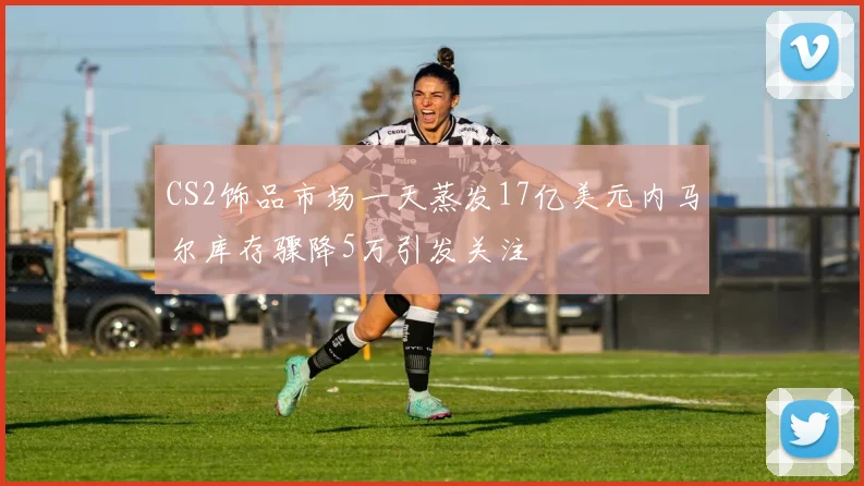 CS2饰品市场一天蒸发17亿美元内马尔库存骤降5万引发关注