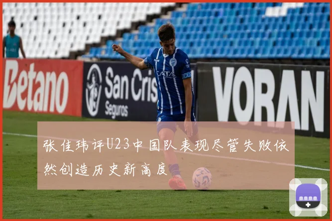 张佳玮评U23中国队表现尽管失败依然创造历史新高度