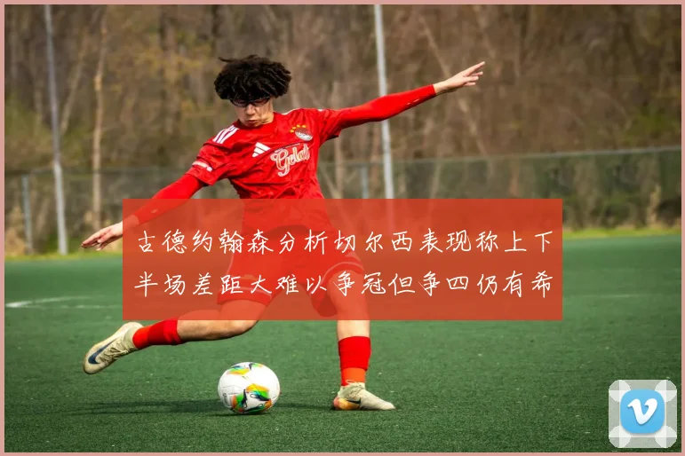 古德约翰森分析切尔西表现称上下半场差距大难以争冠但争四仍有希望