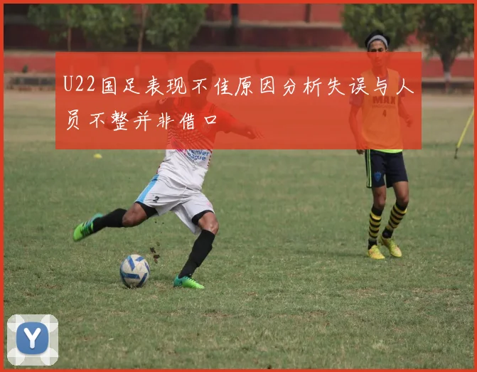 U22国足表现不佳原因分析失误与人员不整并非借口