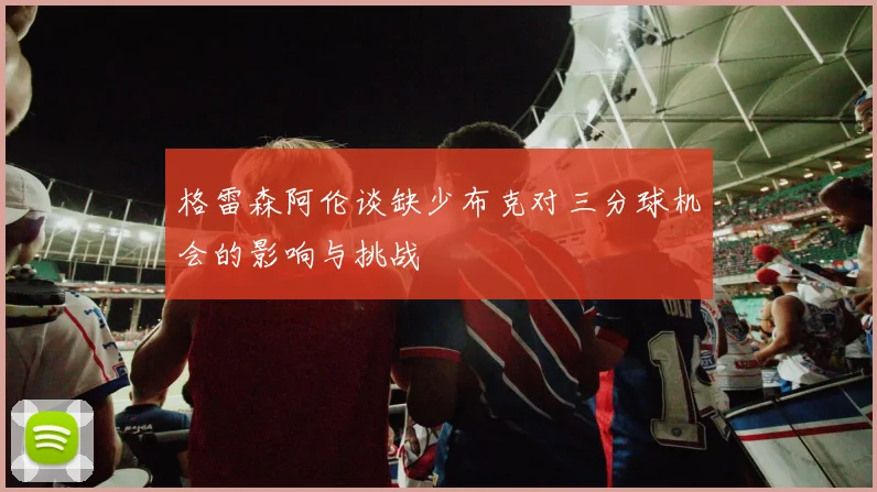 格雷森阿伦谈缺少布克对三分球机会的影响与挑战
