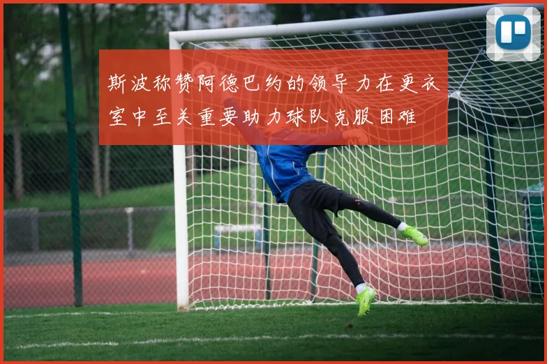 斯波称赞阿德巴约的领导力在更衣室中至关重要助力球队克服困难