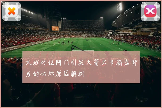文班对位阿门引发火箭末节崩盘背后的必然原因解析