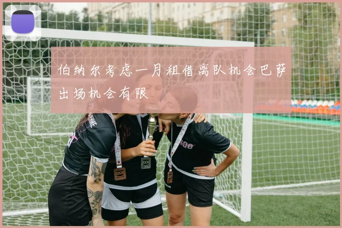 伯纳尔考虑一月租借离队机会巴萨出场机会有限