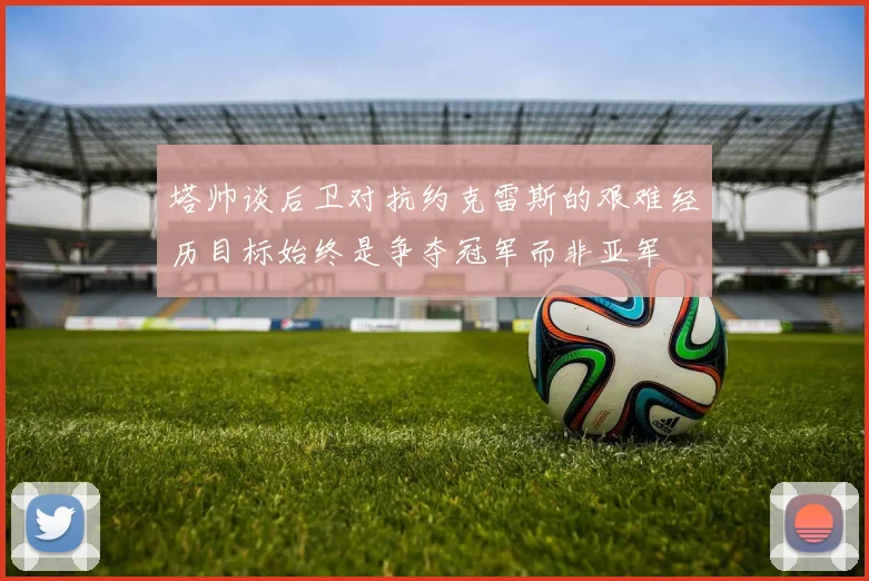 塔帅谈后卫对抗约克雷斯的艰难经历目标始终是争夺冠军而非亚军