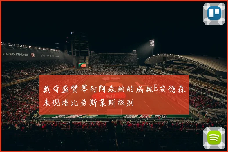 戴奇盛赞零封阿森纳的成就E安德森表现堪比劳斯莱斯级别
