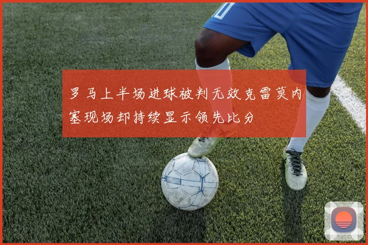 罗马上半场进球被判无效克雷莫内塞现场却持续显示领先比分