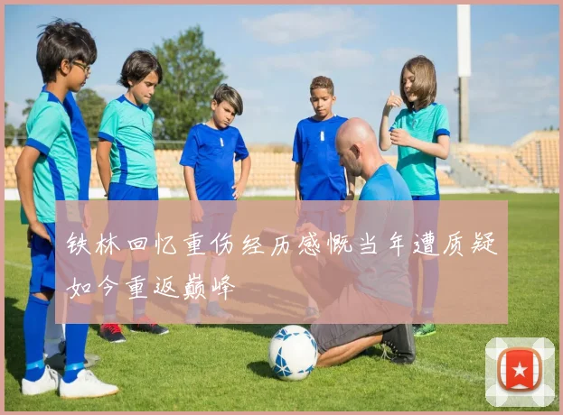 铁林回忆重伤经历感慨当年遭质疑如今重返巅峰